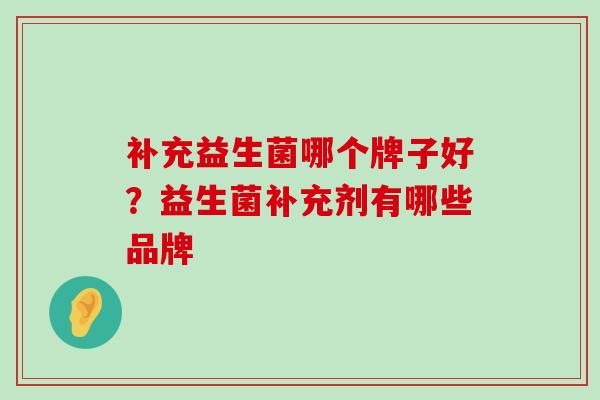 补充益生菌哪个牌子好？益生菌补充剂有哪些品牌