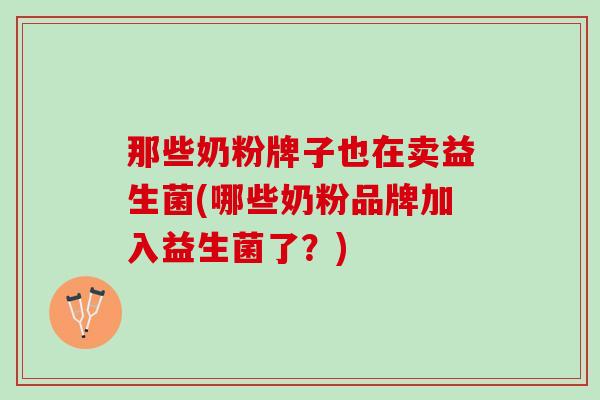 那些奶粉牌子也在卖益生菌(哪些奶粉品牌加入益生菌了？)