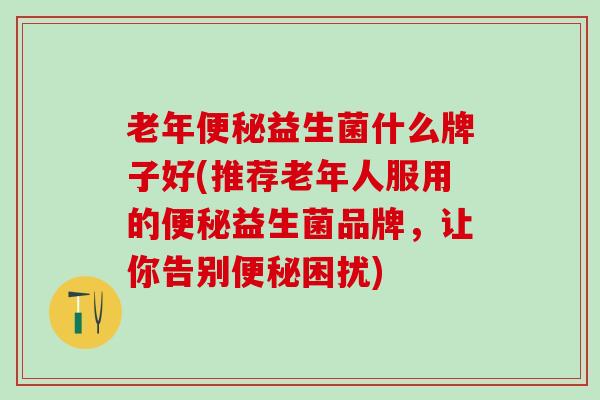 老年便秘益生菌什么牌子好(推荐老年人服用的便秘益生菌品牌，让你告别便秘困扰)
