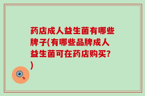 药店成人益生菌有哪些牌子(有哪些品牌成人益生菌可在药店购买？)