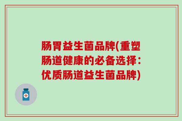 肠胃益生菌品牌(重塑肠道健康的必备选择：优质肠道益生菌品牌)