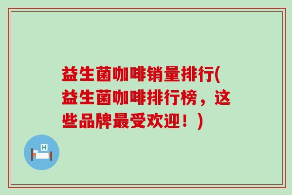 益生菌咖啡销量排行(益生菌咖啡排行榜，这些品牌最受欢迎！)
