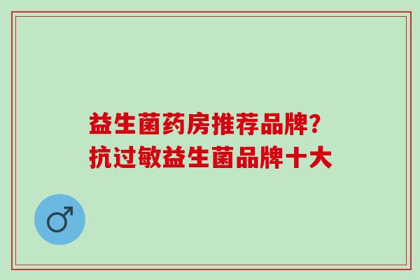 益生菌药房推荐品牌？抗过敏益生菌品牌十大