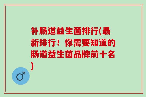 补肠道益生菌排行(最新排行！你需要知道的肠道益生菌品牌前十名)