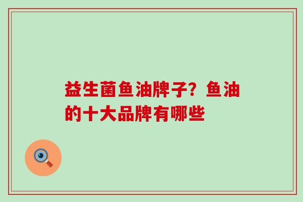 益生菌鱼油牌子？鱼油的十大品牌有哪些