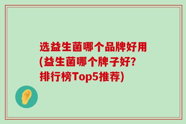选益生菌哪个品牌好用(益生菌哪个牌子好？排行榜Top5推荐)