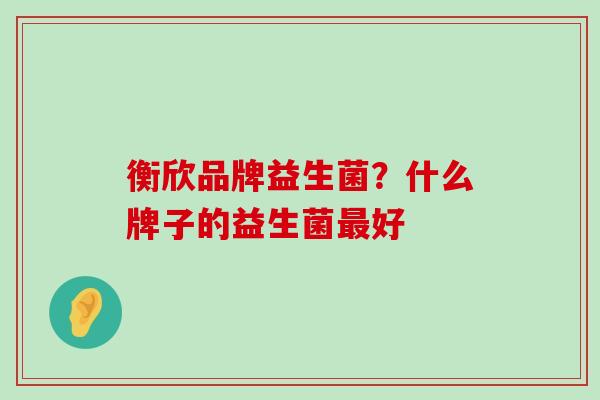 衡欣品牌益生菌？什么牌子的益生菌最好