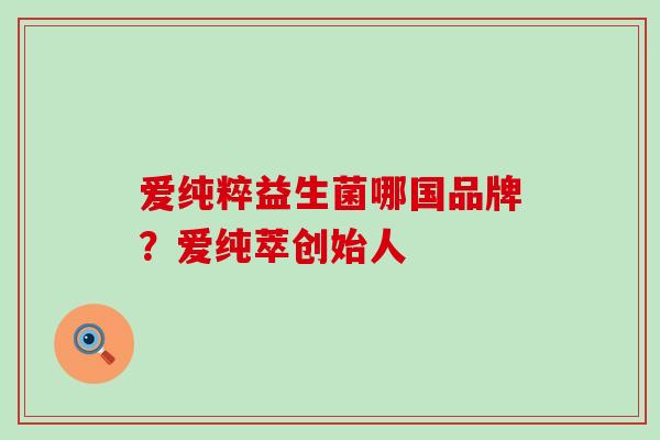 爱纯粹益生菌哪国品牌？爱纯萃创始人