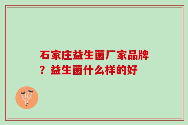 石家庄益生菌厂家品牌？益生菌什么样的好