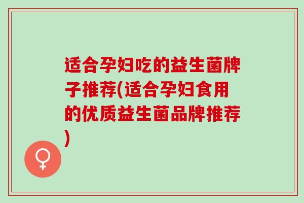 适合孕妇吃的益生菌牌子推荐(适合孕妇食用的优质益生菌品牌推荐) 适合孕妇吃的益生菌牌子推荐(适合孕妇食用的优质益生菌品牌推荐)