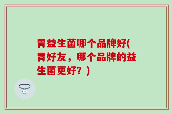 胃益生菌哪个品牌好(胃好友，哪个品牌的益生菌更好？)