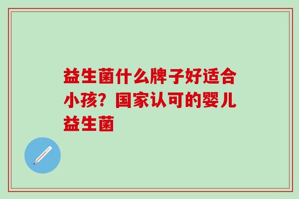 益生菌什么牌子好适合小孩？国家认可的婴儿益生菌