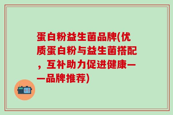 蛋白粉益生菌品牌(优质蛋白粉与益生菌搭配，互补助力促进健康——品牌推荐)