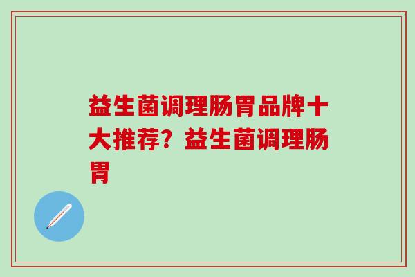 益生菌调理肠胃品牌十大推荐？益生菌调理肠胃