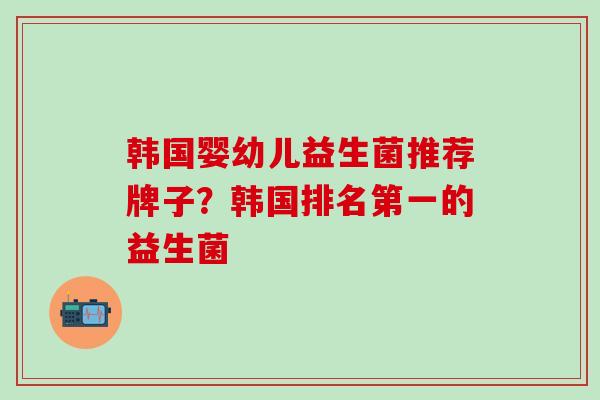 韩国婴幼儿益生菌推荐牌子？韩国排名第一的益生菌