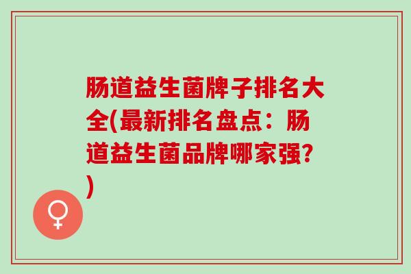 肠道益生菌牌子排名大全(最新排名盘点：肠道益生菌品牌哪家强？)