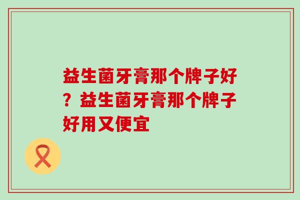 益生菌牙膏那个牌子好？益生菌牙膏那个牌子好用又便宜