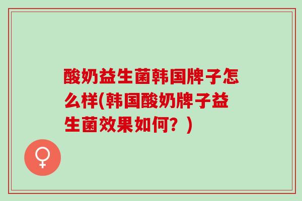 酸奶益生菌韩国牌子怎么样(韩国酸奶牌子益生菌效果如何？)