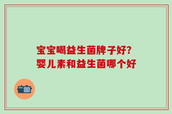 宝宝喝益生菌牌子好？婴儿素和益生菌哪个好