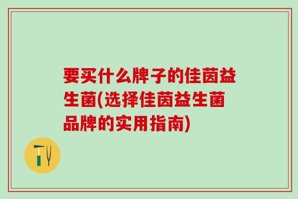 要买什么牌子的佳茵益生菌(选择佳茵益生菌品牌的实用指南)