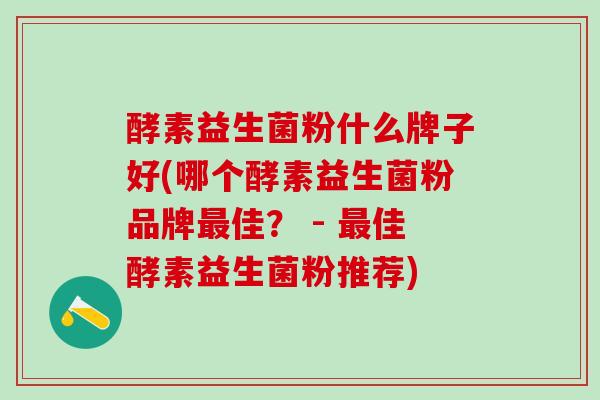 酵素益生菌粉什么牌子好(哪个酵素益生菌粉品牌最佳？ - 最佳酵素益生菌粉推荐)
