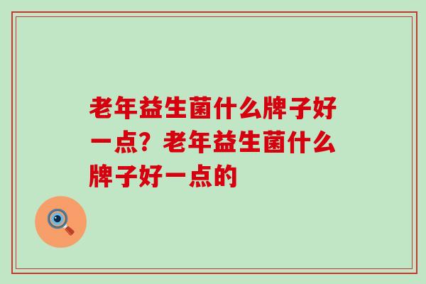 老年益生菌什么牌子好一点？老年益生菌什么牌子好一点的