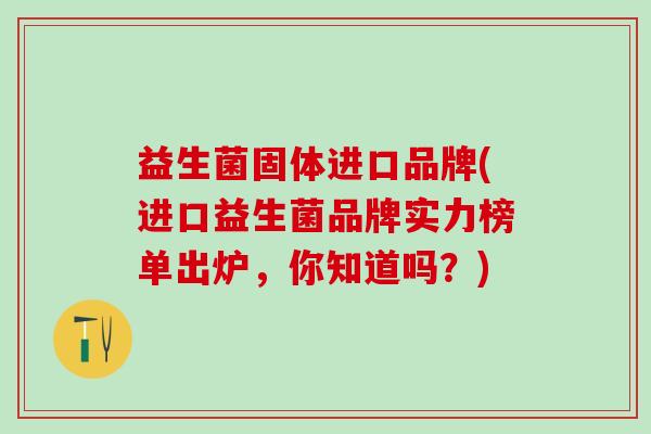 益生菌固体进口品牌(进口益生菌品牌实力榜单出炉，你知道吗？)
