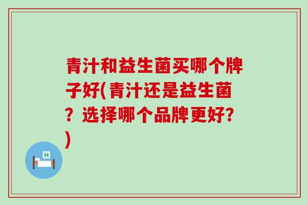 青汁和益生菌买哪个牌子好(青汁还是益生菌?选择哪个品牌更好?) 青汁和益生菌买哪个牌子好(青汁还是益生菌?选择哪个品牌更好?)