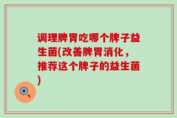 调理脾胃吃哪个牌子益生菌(改善脾胃消化，推荐这个牌子的益生菌)