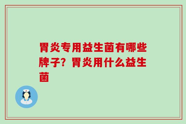 胃炎专用益生菌有哪些牌子？胃炎用什么益生菌
