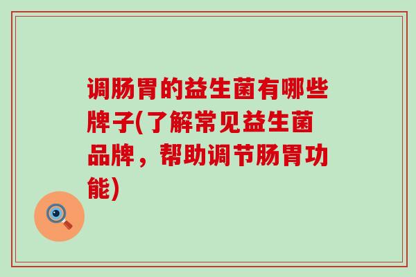 调肠胃的益生菌有哪些牌子(了解常见益生菌品牌，帮助调节肠胃功能)