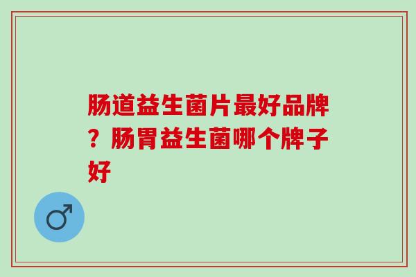 肠道益生菌片最好品牌？肠胃益生菌哪个牌子好