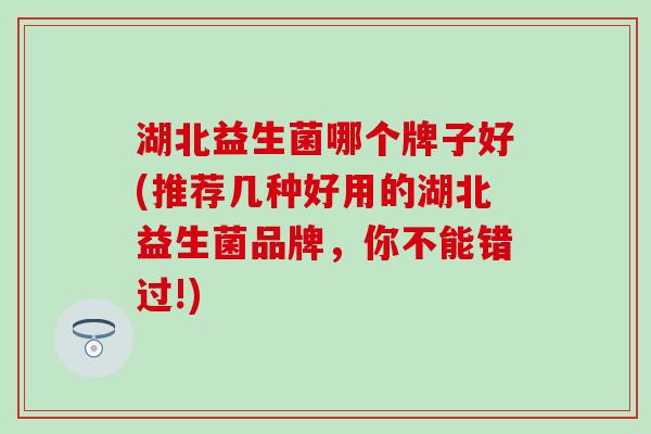湖北益生菌哪个牌子好(推荐几种好用的湖北益生菌品牌，你不能错过!)