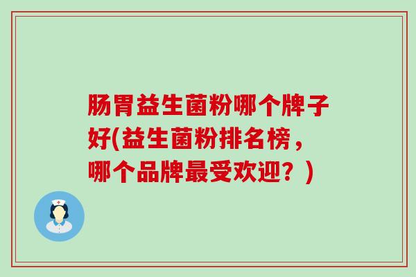 肠胃益生菌粉哪个牌子好(益生菌粉排名榜，哪个品牌最受欢迎？)