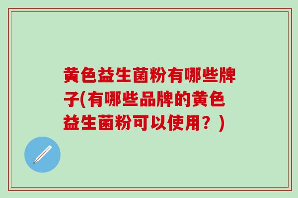 黄色益生菌粉有哪些牌子(有哪些品牌的黄色益生菌粉可以使用？)