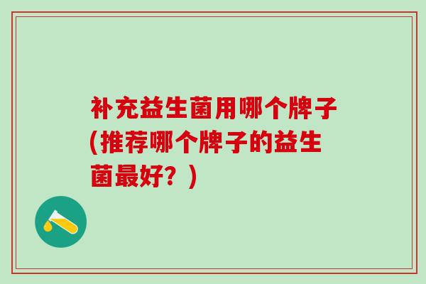 补充益生菌用哪个牌子(推荐哪个牌子的益生菌最好？)