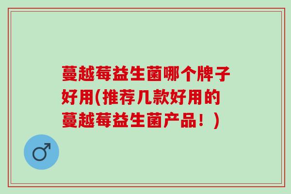 蔓越莓益生菌哪个牌子好用(推荐几款好用的蔓越莓益生菌产品！)