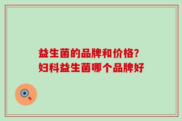 益生菌的品牌和价格？妇科益生菌哪个品牌好