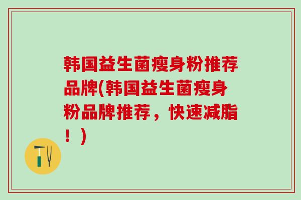 韩国益生菌瘦身粉推荐品牌(韩国益生菌瘦身粉品牌推荐，快速减脂！)