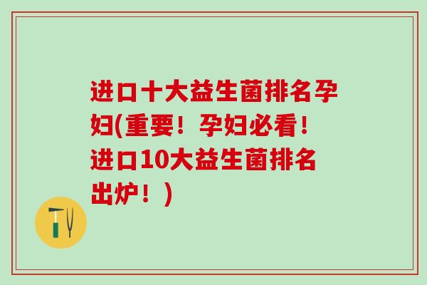 进口十大益生菌排名孕妇(重要！孕妇必看！进口10大益生菌排名出炉！)