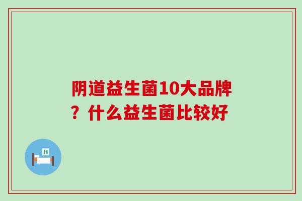 益生菌10大品牌？什么益生菌比较好