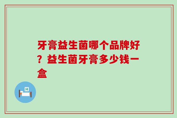牙膏益生菌哪个品牌好？益生菌牙膏多少钱一盒