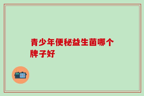 青少年便秘益生菌哪个牌子好