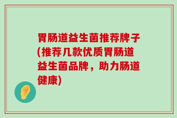 胃肠道益生菌推荐牌子(推荐几款优质胃肠道益生菌品牌，助力肠道健康)