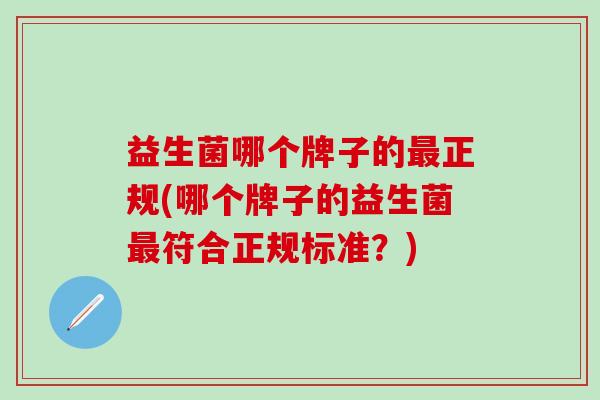 益生菌哪个牌子的最正规(哪个牌子的益生菌最符合正规标准？)
