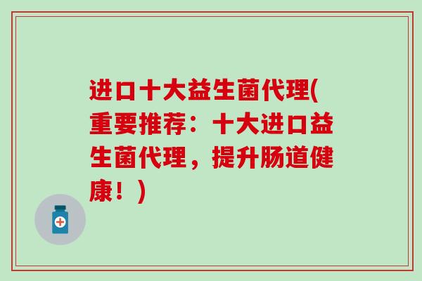 进口十大益生菌代理(重要推荐:十大进口益生菌代理,提升肠道健康!) 进口十大益生菌代理(重要推荐:十大进口益生菌代理,提升肠道健康!)
