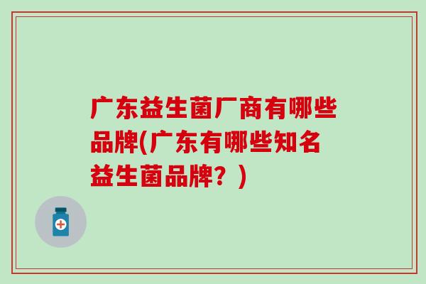 广东益生菌厂商有哪些品牌(广东有哪些知名益生菌品牌?) 广东益生菌厂商有哪些品牌(广东有哪些知名益生菌品牌?)