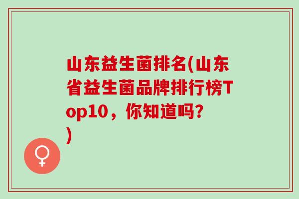 山东益生菌排名(山东省益生菌品牌排行榜Top10，你知道吗？)