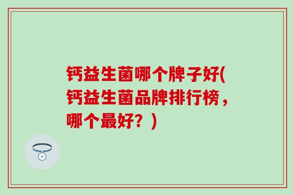 钙益生菌哪个牌子好(钙益生菌品牌排行榜，哪个最好？)