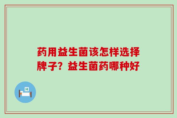 药用益生菌该怎样选择牌子？益生菌药哪种好